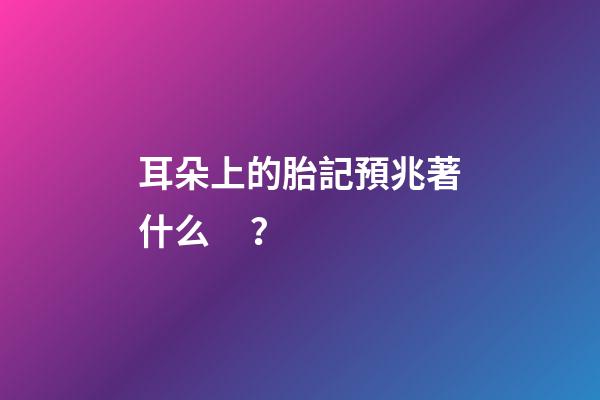耳朵上的胎記預兆著什么？